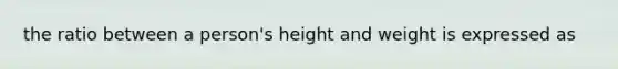 the ratio between a person's height and weight is expressed as