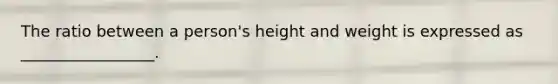 The ratio between a person's height and weight is expressed as _________________.