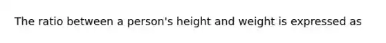 The ratio between a person's height and weight is expressed as