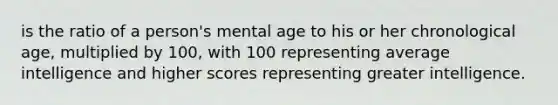 is the ratio of a person's mental age to his or her chronological age, multiplied by 100, with 100 representing average intelligence and higher scores representing greater intelligence.