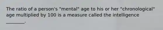 The ratio of a person's "mental" age to his or her "chronological" age multiplied by 100 is a measure called the intelligence ________.