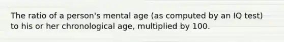 The ratio of a person's mental age (as computed by an IQ test) to his or her chronological age, multiplied by 100.