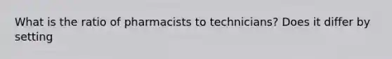 What is the ratio of pharmacists to technicians? Does it differ by setting