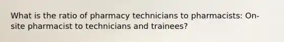 What is the ratio of pharmacy technicians to pharmacists: On-site pharmacist to technicians and trainees?