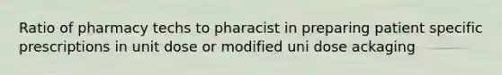 Ratio of pharmacy techs to pharacist in preparing patient specific prescriptions in unit dose or modified uni dose ackaging