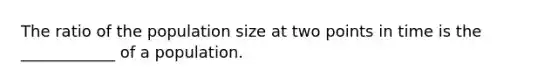 The ratio of the population size at two points in time is the ____________ of a population.