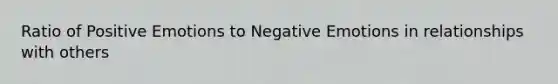 Ratio of Positive Emotions to Negative Emotions in relationships with others