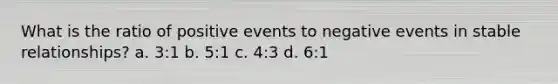 What is the ratio of positive events to negative events in stable relationships? a. 3:1 b. 5:1 c. 4:3 d. 6:1