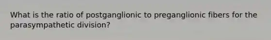 What is the ratio of postganglionic to preganglionic fibers for the parasympathetic division?