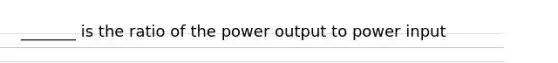 _______ is the ratio of the power output to power input