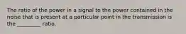 The ratio of the power in a signal to the power contained in the noise that is present at a particular point in the transmission is the _________ ratio.