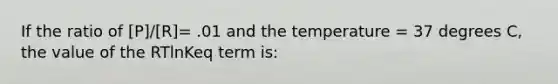 If the ratio of [P]/[R]= .01 and the temperature = 37 degrees C, the value of the RTlnKeq term is: