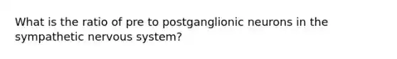 What is the ratio of pre to postganglionic neurons in the sympathetic <a href='https://www.questionai.com/knowledge/kThdVqrsqy-nervous-system' class='anchor-knowledge'>nervous system</a>?