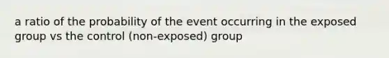 a ratio of the probability of the event occurring in the exposed group vs the control (non-exposed) group