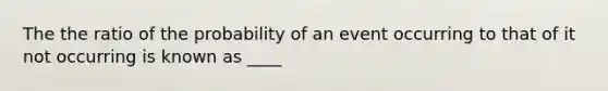 The the ratio of the probability of an event occurring to that of it not occurring is known as ____