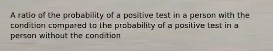 A ratio of the probability of a positive test in a person with the condition compared to the probability of a positive test in a person without the condition