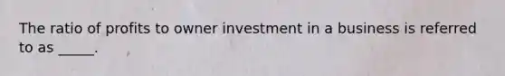 The ratio of profits to owner investment in a business is referred to as _____.