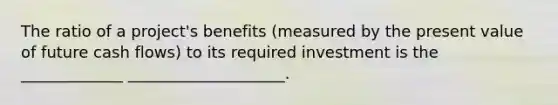 The ratio of a project's benefits (measured by the present value of future cash flows) to its required investment is the _____________ ____________________.