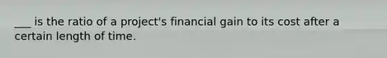 ___ is the ratio of a project's financial gain to its cost after a certain length of time.