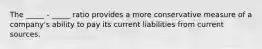 The _____ - _____ ratio provides a more conservative measure of a company's ability to pay its current liabilities from current sources.