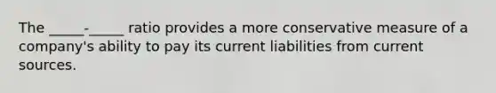 The _____-_____ ratio provides a more conservative measure of a company's ability to pay its current liabilities from current sources.