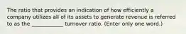 The ratio that provides an indication of how efficiently a company utilizes all of its assets to generate revenue is referred to as the ____________ turnover ratio. (Enter only one word.)