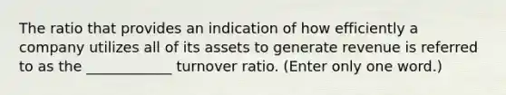 The ratio that provides an indication of how efficiently a company utilizes all of its assets to generate revenue is referred to as the ____________ turnover ratio. (Enter only one word.)