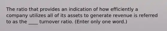 The ratio that provides an indication of how efficiently a company utilizes all of its assets to generate revenue is referred to as the ____ turnover ratio. (Enter only one word.)