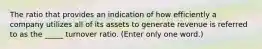 The ratio that provides an indication of how efficiently a company utilizes all of its assets to generate revenue is referred to as the _____ turnover ratio. (Enter only one word.)