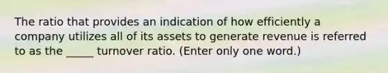 The ratio that provides an indication of how efficiently a company utilizes all of its assets to generate revenue is referred to as the _____ turnover ratio. (Enter only one word.)