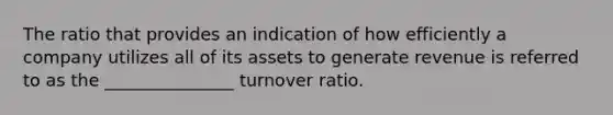 The ratio that provides an indication of how efficiently a company utilizes all of its assets to generate revenue is referred to as the _______________ turnover ratio.