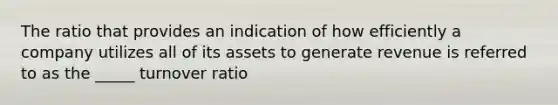 The ratio that provides an indication of how efficiently a company utilizes all of its assets to generate revenue is referred to as the _____ turnover ratio