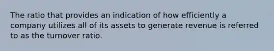 The ratio that provides an indication of how efficiently a company utilizes all of its assets to generate revenue is referred to as the turnover ratio.