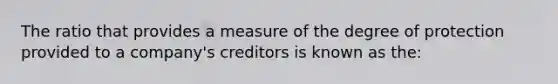 The ratio that provides a measure of the degree of protection provided to a company's creditors is known as the: