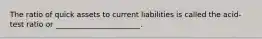 The ratio of quick assets to current liabilities is called the acid-test ratio or _______________________.