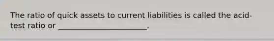 The ratio of quick assets to current liabilities is called the acid-test ratio or _______________________.