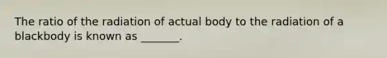 The ratio of the radiation of actual body to the radiation of a blackbody is known as _______.