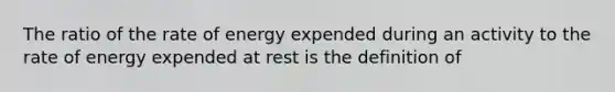 The ratio of the rate of energy expended during an activity to the rate of energy expended at rest is the definition of