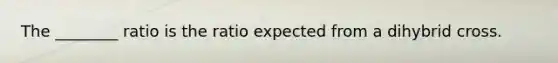 The ________ ratio is the ratio expected from a dihybrid cross.