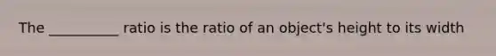 The __________ ratio is the ratio of an object's height to its width