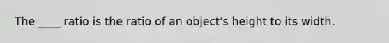 The ____ ratio is the ratio of an object's height to its width.