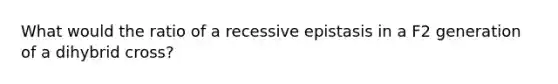 What would the ratio of a recessive epistasis in a F2 generation of a dihybrid cross?