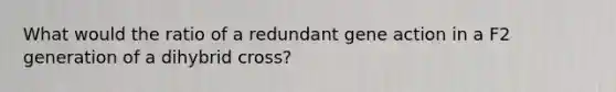 What would the ratio of a redundant gene action in a F2 generation of a dihybrid cross?