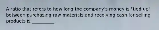 A ratio that refers to how long the company's money is "tied up" between purchasing raw materials and receiving cash for selling products is __________.