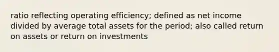 ratio reflecting operating efficiency; defined as net income divided by average total assets for the period; also called return on assets or return on investments