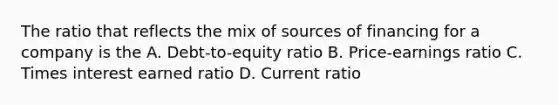 The ratio that reflects the mix of sources of financing for a company is the A. Debt-to-equity ratio B. Price-earnings ratio C. Times interest earned ratio D. Current ratio