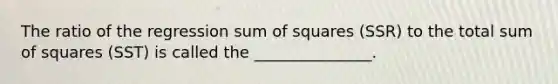 The ratio of the regression <a href='https://www.questionai.com/knowledge/k1Z9hdLZpo-sum-of-squares' class='anchor-knowledge'>sum of squares</a> (SSR) to the total sum of squares (SST) is called the _______________.