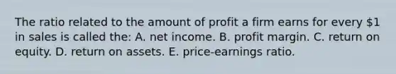 The ratio related to the amount of profit a firm earns for every 1 in sales is called the: A. net income. B. profit margin. C. return on equity. D. return on assets. E. price-earnings ratio.