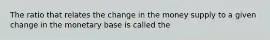 The ratio that relates the change in the money supply to a given change in the monetary base is called the