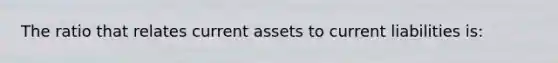 The ratio that relates current assets to current liabilities is: